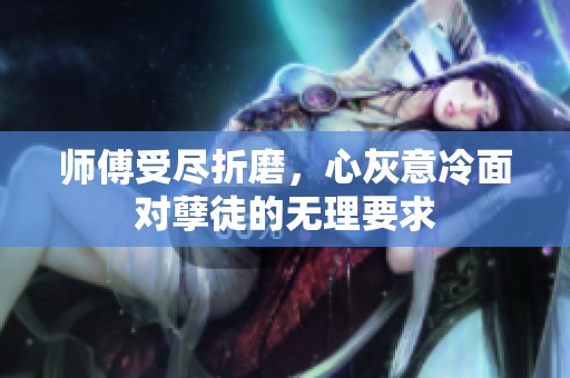师傅受尽折磨，心灰意冷面对孽徒的无理要求