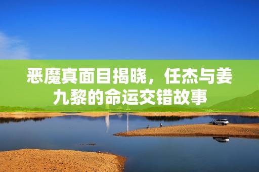 恶魔真面目揭晓，任杰与姜九黎的命运交错故事