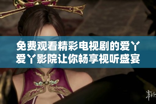 免费观看精彩电视剧的爱丫爱丫影院让你畅享视听盛宴