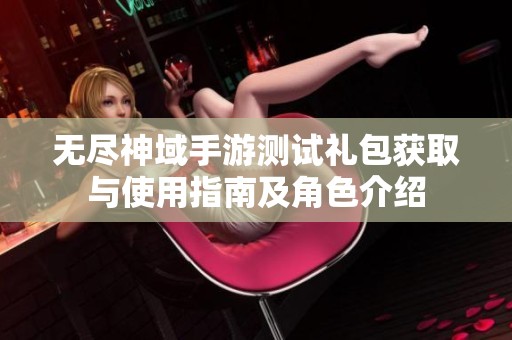 无尽神域手游测试礼包获取与使用指南及角色介绍