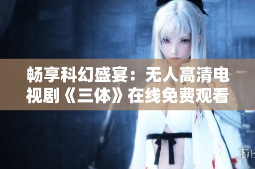 畅享科幻盛宴：无人高清电视剧《三体》在线免费观看体验