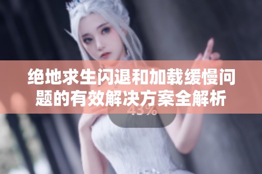 绝地求生闪退和加载缓慢问题的有效解决方案全解析