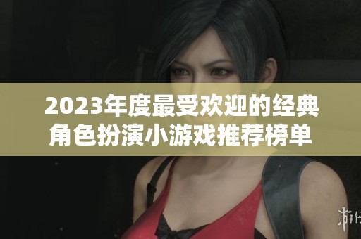 2023年度最受欢迎的经典角色扮演小游戏推荐榜单