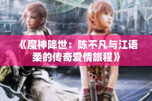 《魔神降世：陈不凡与江语柔的传奇爱情旅程》