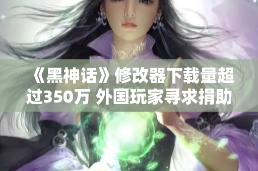 《黑神话》修改器下载量超过350万 外国玩家寻求捐助方式