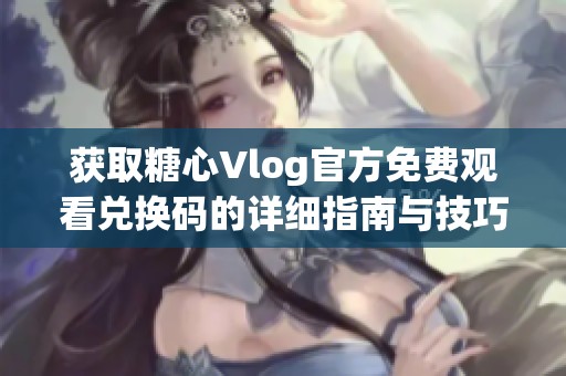 获取糖心Vlog官方免费观看兑换码的详细指南与技巧