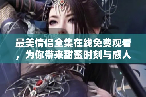 最美情侣全集在线免费观看，为你带来甜蜜时刻与感人瞬间