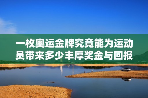 一枚奥运金牌究竟能为运动员带来多少丰厚奖金与回报