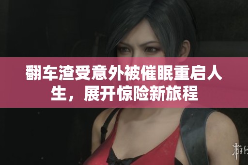 翻车渣受意外被催眠重启人生，展开惊险新旅程