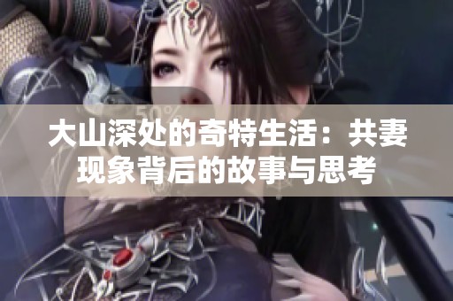 大山深处的奇特生活：共妻现象背后的故事与思考