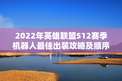2022年英雄联盟S12赛季机器人最佳出装攻略及顺序推荐