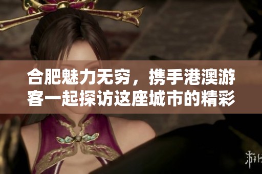 合肥魅力无穷，携手港澳游客一起探访这座城市的精彩之处