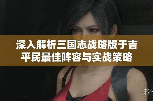 深入解析三国志战略版于吉平民最佳阵容与实战策略