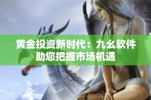 黄金投资新时代：九幺软件助您把握市场机遇