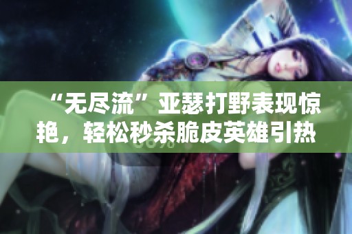 “无尽流”亚瑟打野表现惊艳，轻松秒杀脆皮英雄引热议