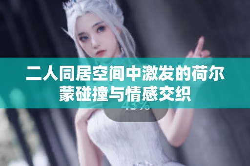 二人同居空间中激发的荷尔蒙碰撞与情感交织