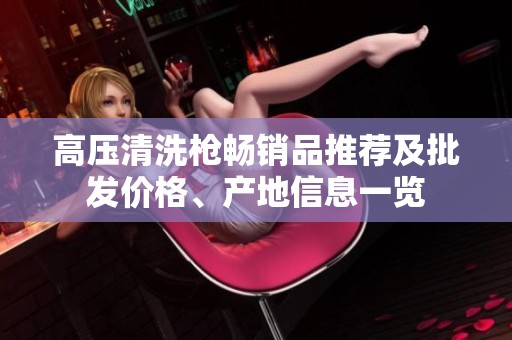 高压清洗枪畅销品推荐及批发价格、产地信息一览