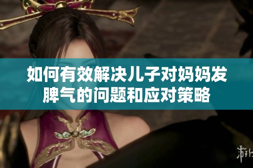 如何有效解决儿子对妈妈发脾气的问题和应对策略
