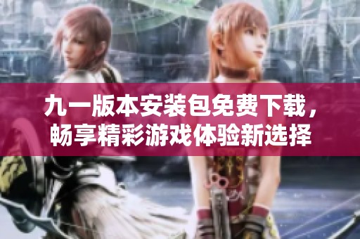 九一版本安装包免费下载，畅享精彩游戏体验新选择