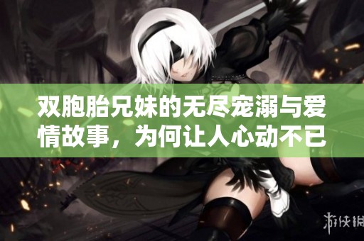 双胞胎兄妹的无尽宠溺与爱情故事，为何让人心动不已