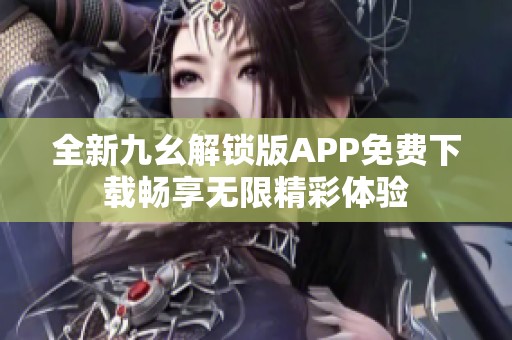 全新九幺解锁版APP免费下载畅享无限精彩体验