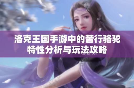 洛克王国手游中的苦行骆驼特性分析与玩法攻略