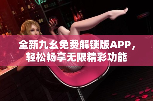 全新九幺免费解锁版APP，轻松畅享无限精彩功能