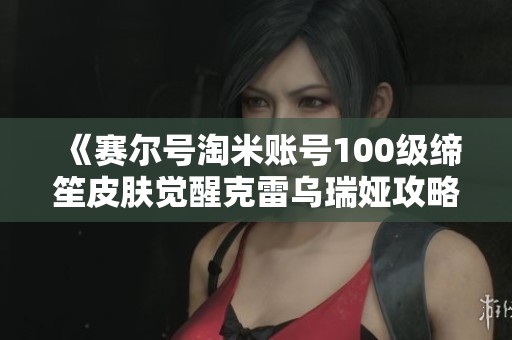 《赛尔号淘米账号100级缔笙皮肤觉醒克雷乌瑞娅攻略》