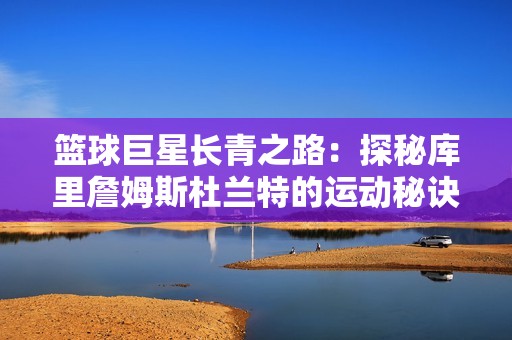 篮球巨星长青之路：探秘库里詹姆斯杜兰特的运动秘诀