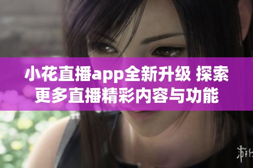 小花直播app全新升级 探索更多直播精彩内容与功能