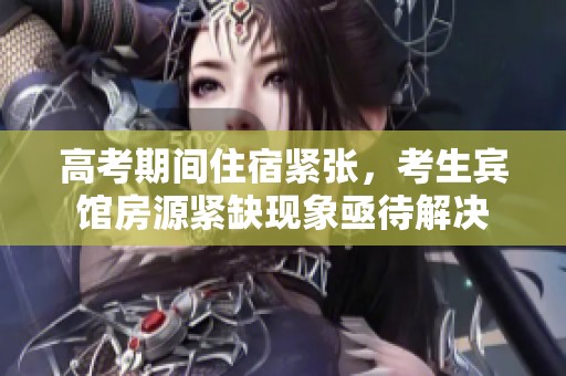 高考期间住宿紧张，考生宾馆房源紧缺现象亟待解决
