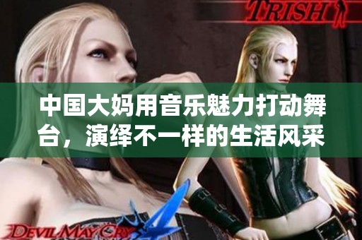 中国大妈用音乐魅力打动舞台，演绎不一样的生活风采