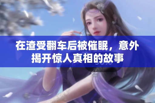 在渣受翻车后被催眠，意外揭开惊人真相的故事