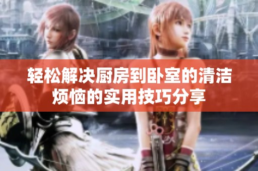轻松解决厨房到卧室的清洁烦恼的实用技巧分享