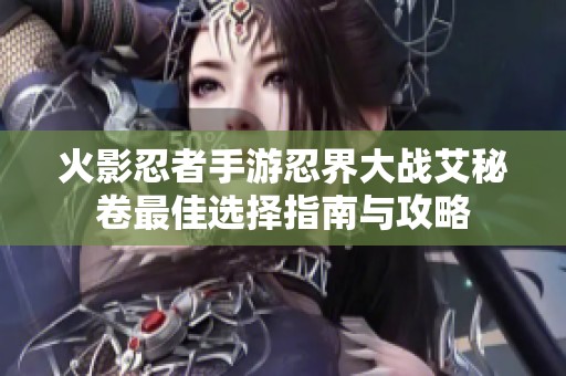 火影忍者手游忍界大战艾秘卷最佳选择指南与攻略