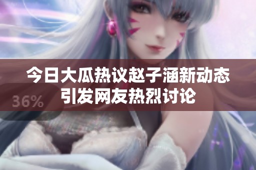 今日大瓜热议赵子涵新动态引发网友热烈讨论