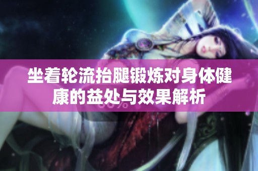 坐着轮流抬腿锻炼对身体健康的益处与效果解析