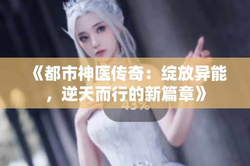 《都市神医传奇：绽放异能，逆天而行的新篇章》