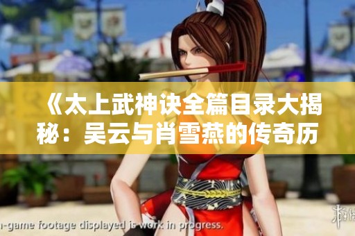 《太上武神诀全篇目录大揭秘：吴云与肖雪燕的传奇历程》