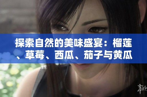 探索自然的美味盛宴：榴莲、草莓、西瓜、茄子与黄瓜的奇妙搭配