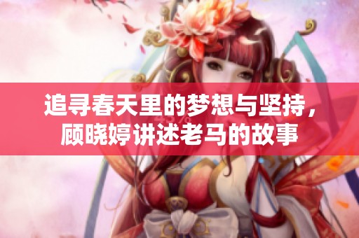 追寻春天里的梦想与坚持，顾晓婷讲述老马的故事