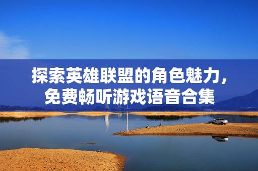 探索英雄联盟的角色魅力，免费畅听游戏语音合集