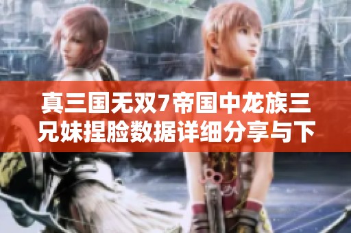 真三国无双7帝国中龙族三兄妹捏脸数据详细分享与下载指南