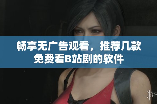 畅享无广告观看，推荐几款免费看B站剧的软件