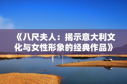 《八尺夫人：揭示意大利文化与女性形象的经典作品》