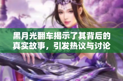 黑月光翻车揭示了其背后的真实故事，引发热议与讨论