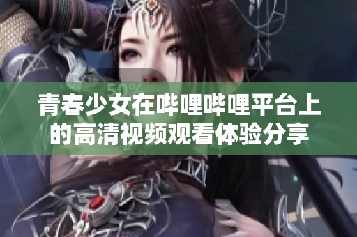 青春少女在哔哩哔哩平台上的高清视频观看体验分享