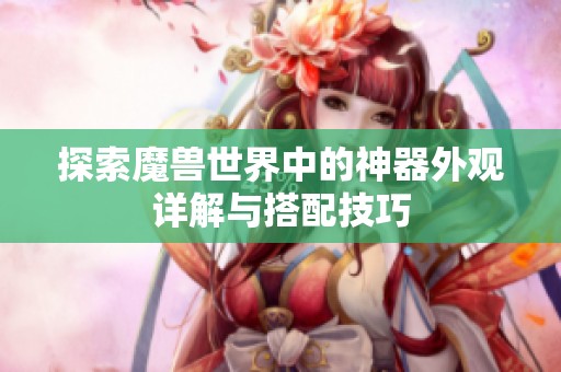 探索魔兽世界中的神器外观详解与搭配技巧