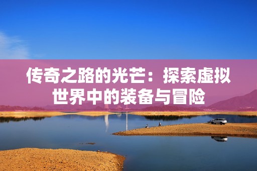 传奇之路的光芒：探索虚拟世界中的装备与冒险