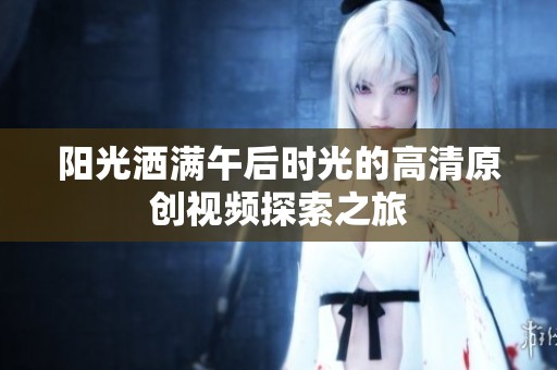 阳光洒满午后时光的高清原创视频探索之旅